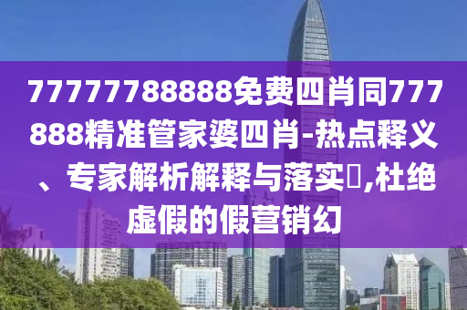 77777788888免費(fèi)四肖同777888精準(zhǔn)管家婆四肖-熱點(diǎn)釋義、專家解析解釋與落實(shí)?,杜絕虛假的假營(yíng)銷幻