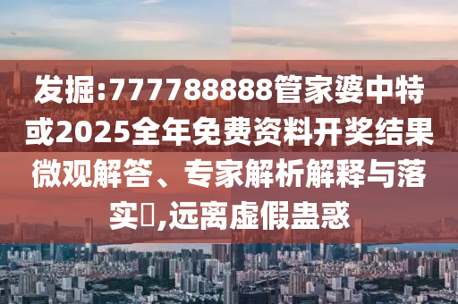 發(fā)掘:777788888管家婆中特或2025全年免費資料開獎結(jié)果微觀解答、專家解析解釋與落實?,遠(yuǎn)離虛假蠱惑