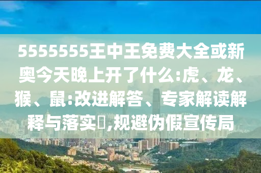 5555555王中王免費(fèi)大全或新奧今天晚上開了什么:虎、龍、猴、鼠:改進(jìn)解答、專家解讀解釋與落實(shí)?,規(guī)避偽假宣傳局