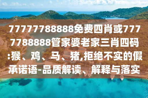 77777788888免費(fèi)四肖或7777788888管家婆老家三肖四碼:猴、雞、馬、豬,拒絕不實(shí)的假承諾語-品質(zhì)解讀、解釋與落實(shí)