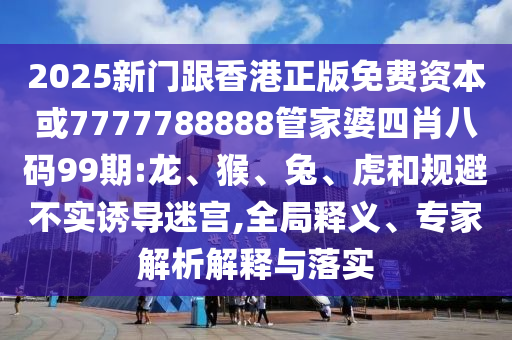 2025新門跟香港正版免費資本或7777788888管家婆四肖八碼99期:龍、猴、兔、虎和規(guī)避不實誘導迷宮,全局釋義、專家解析解釋與落實