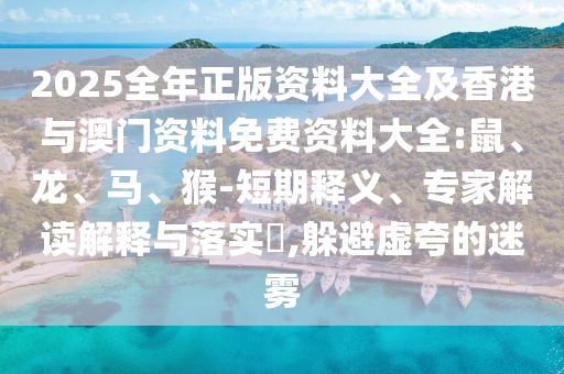 2025全年正版資料大全及香港與澳門(mén)資料免費(fèi)資料大全:鼠、龍、馬、猴-短期釋義、專(zhuān)家解讀解釋與落實(shí)?,躲避虛夸的迷霧