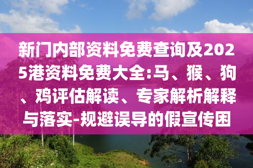 新門(mén)內(nèi)部資料免費(fèi)查詢及2025港資料免費(fèi)大全:馬、猴、狗、雞評(píng)估解讀、專家解析解釋與落實(shí)-規(guī)避誤導(dǎo)的假宣傳困