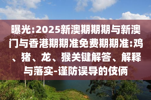 曝光:2025新澳期期期與新澳門與香港期期準(zhǔn)免費(fèi)期期準(zhǔn):雞、豬、龍、猴關(guān)鍵解答、解釋與落實(shí)-謹(jǐn)防誤導(dǎo)的伎倆