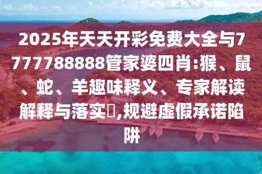 2025年天天開(kāi)彩免費(fèi)大全與7777788888管家婆四肖:猴、鼠、蛇、羊趣味釋義、專家解讀解釋與落實(shí)?,規(guī)避虛假承諾陷阱