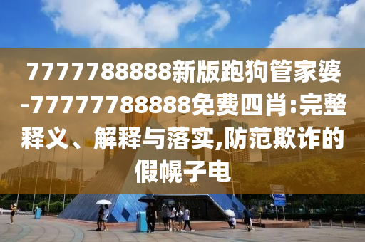 7777788888新版跑狗管家婆-77777788888免費(fèi)四肖:完整釋義、解釋與落實(shí),防范欺詐的假幌子電