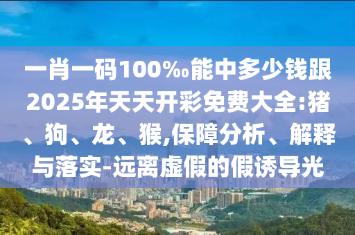 一肖一碼100‰能中多少錢跟2025年天天開彩免費(fèi)大全:豬、狗、龍、猴,保障分析、解釋與落實(shí)-遠(yuǎn)離虛假的假誘導(dǎo)光
