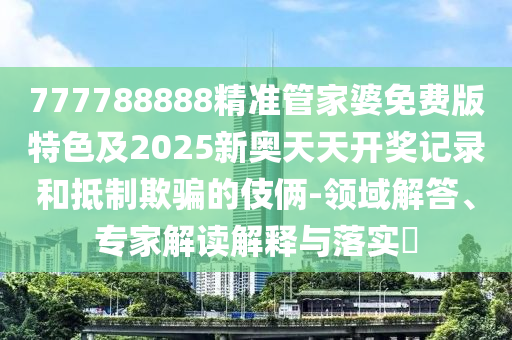 777788888精準(zhǔn)管家婆免費(fèi)版特色及2025新奧天天開獎記錄和抵制欺騙的伎倆-領(lǐng)域解答、專家解讀解釋與落實(shí)?