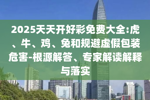 2025天天開(kāi)好彩免費(fèi)大全:虎、牛、雞、兔和規(guī)避虛假包裝危害-根源解答、專(zhuān)家解讀解釋與落實(shí)