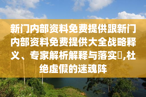 新門內(nèi)部資料免費(fèi)提供跟新門內(nèi)部資料免費(fèi)提供大全戰(zhàn)略釋義、專家解析解釋與落實?,杜絕虛假的迷魂陣