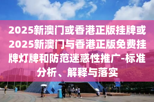 2025新澳門或香港正版掛牌或2025新澳門與香港正版免費(fèi)掛牌燈牌和防范迷惑性推廣-標(biāo)準(zhǔn)分析、解釋與落實(shí)