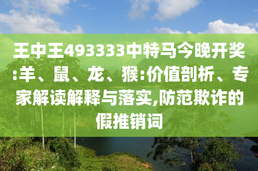 王中王493333中特馬今晚開獎(jiǎng):羊、鼠、龍、猴:價(jià)值剖析、專家解讀解釋與落實(shí),防范欺詐的假推銷詞