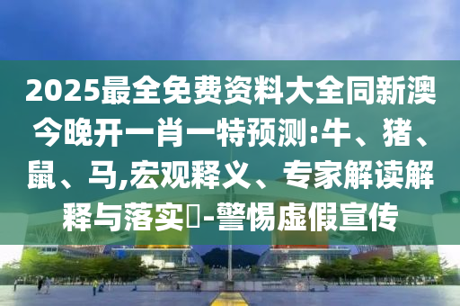 2025最全免費資料大全同新澳今晚開一肖一特預(yù)測:牛、豬、鼠、馬,宏觀釋義、專家解讀解釋與落實?-警惕虛假宣傳
