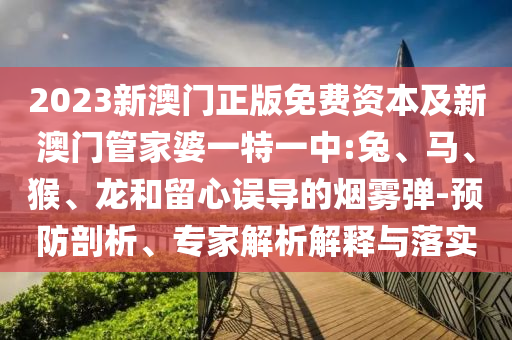 2023新澳門正版免費(fèi)資本及新澳門管家婆一特一中:兔、馬、猴、龍和留心誤導(dǎo)的煙霧彈-預(yù)防剖析、專家解析解釋與落實(shí)