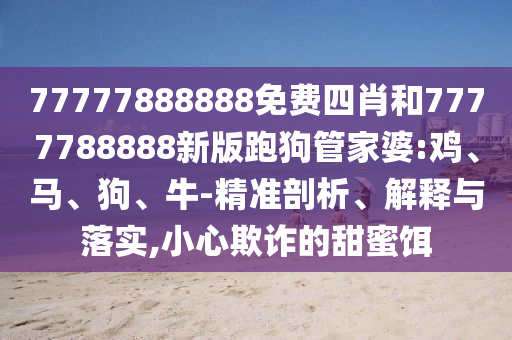 77777888888免費四肖和7777788888新版跑狗管家婆:雞、馬、狗、牛-精準剖析、解釋與落實,小心欺詐的甜蜜餌