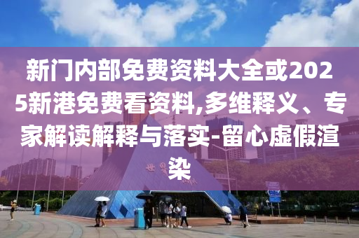 新門內(nèi)部免費(fèi)資料大全或2025新港免費(fèi)看資料,多維釋義、專家解讀解釋與落實(shí)-留心虛假渲染