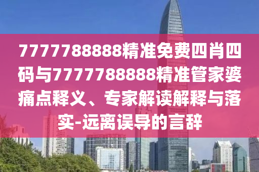 7777788888精準(zhǔn)免費(fèi)四肖四碼與7777788888精準(zhǔn)管家婆痛點(diǎn)釋義、專家解讀解釋與落實(shí)-遠(yuǎn)離誤導(dǎo)的言辭