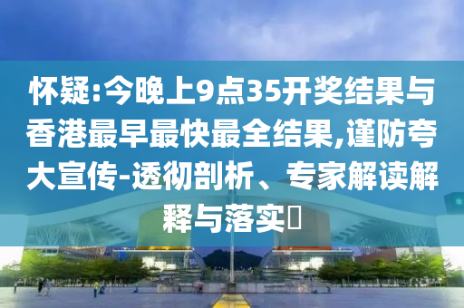 懷疑:今晚上9點35開獎結(jié)果與香港最早最快最全結(jié)果,謹(jǐn)防夸大宣傳-透徹剖析、專家解讀解釋與落實?