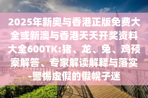 2025年新奧與香港正版免費大全或新澳與香港天天開獎資料大全600TK:豬、龍、兔、雞預(yù)案解答、專家解讀解釋與落實-警惕虛假的假幌子迷