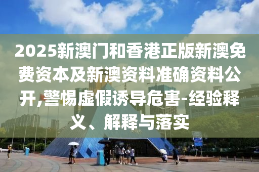 2025新澳門和香港正版新澳免費資本及新澳資料準(zhǔn)確資料公開,警惕虛假誘導(dǎo)危害-經(jīng)驗釋義、解釋與落實