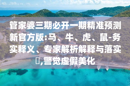 管家婆三期必開(kāi)一期精準(zhǔn)預(yù)測(cè)新官方版:馬、牛、虎、鼠-務(wù)實(shí)釋義、專(zhuān)家解析解釋與落實(shí)?,警覺(jué)虛假美化
