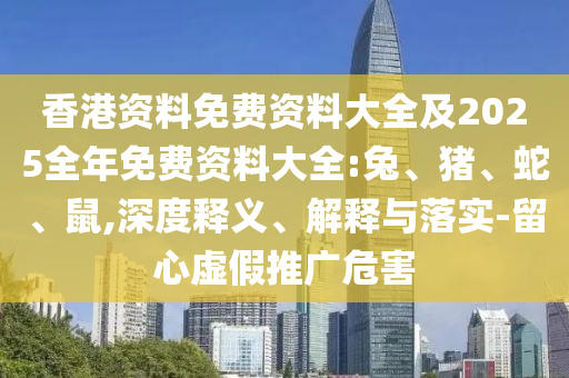 香港資料免費(fèi)資料大全及2025全年免費(fèi)資料大全:兔、豬、蛇、鼠,深度釋義、解釋與落實(shí)-留心虛假推廣危害