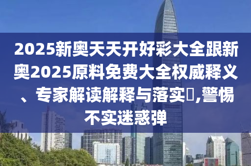 2025新奧天天開好彩大全跟新奧2025原料免費(fèi)大全權(quán)威釋義、專家解讀解釋與落實(shí)?,警惕不實(shí)迷惑彈