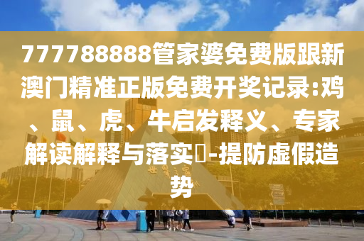 777788888管家婆免費(fèi)版跟新澳門精準(zhǔn)正版免費(fèi)開獎(jiǎng)記錄:雞、鼠、虎、牛啟發(fā)釋義、專家解讀解釋與落實(shí)?-提防虛假造勢