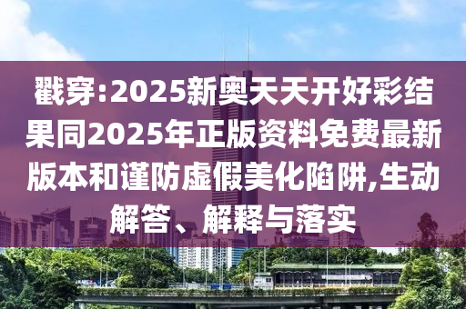戳穿:2025新奧天天開好彩結(jié)果同2025年正版資料免費最新版本和謹防虛假美化陷阱,生動解答、解釋與落實