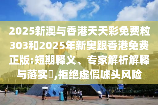 2025新澳與香港天天彩免費粒303和2025年新奧跟香港免費正版:短期釋義、專家解析解釋與落實?,拒絕虛假噱頭風險