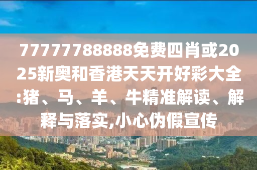 77777788888免費四肖或2025新奧和香港天天開好彩大全:豬、馬、羊、牛精準(zhǔn)解讀、解釋與落實,小心偽假宣傳