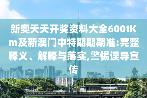 新奧天天開獎資料大全600tKm及新澳門中特期期期準(zhǔn):完整釋義、解釋與落實,警惕誤導(dǎo)宣傳
