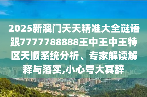 2025新澳門天天精準(zhǔn)大全謎語(yǔ)跟7777788888王中王中王特區(qū)天順系統(tǒng)分析、專家解讀解釋與落實(shí),小心夸大其辭