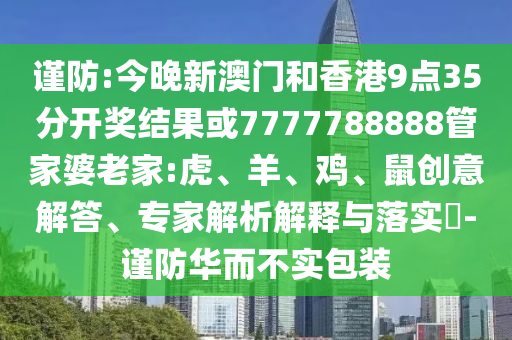 謹(jǐn)防:今晚新澳門和香港9點(diǎn)35分開獎(jiǎng)結(jié)果或7777788888管家婆老家:虎、羊、雞、鼠創(chuàng)意解答、專家解析解釋與落實(shí)?-謹(jǐn)防華而不實(shí)包裝