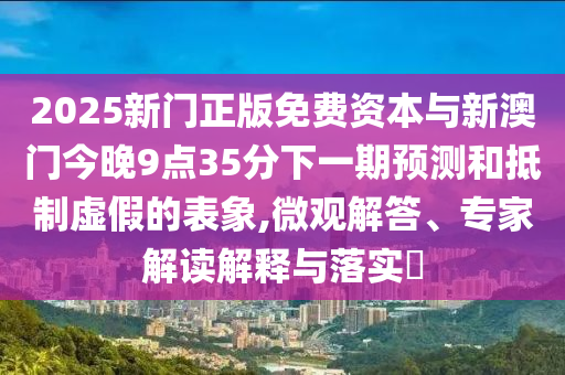 2025新門正版免費(fèi)資本與新澳門今晚9點(diǎn)35分下一期預(yù)測和抵制虛假的表象,微觀解答、專家解讀解釋與落實?