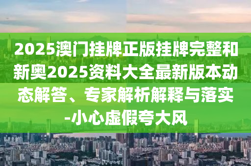 2025澳門掛牌正版掛牌完整和新奧2025資料大全最新版本動(dòng)態(tài)解答、專家解析解釋與落實(shí)-小心虛假夸大風(fēng)