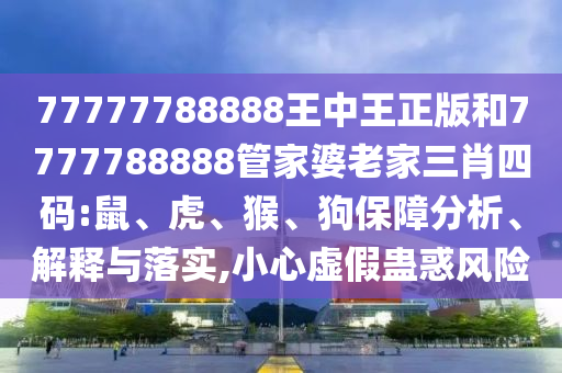 77777788888王中王正版和7777788888管家婆老家三肖四碼:鼠、虎、猴、狗保障分析、解釋與落實(shí),小心虛假蠱惑風(fēng)險(xiǎn)