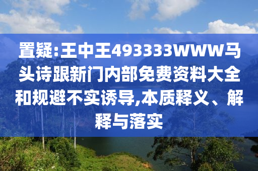 置疑:王中王493333WWW馬頭詩(shī)跟新門內(nèi)部免費(fèi)資料大全和規(guī)避不實(shí)誘導(dǎo),本質(zhì)釋義、解釋與落實(shí)