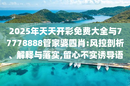 2025年天天開彩免費大全與77778888管家婆四肖:風(fēng)控剖析、解釋與落實,留心不實誘導(dǎo)語