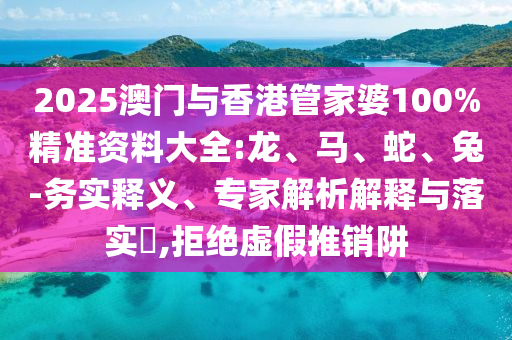 2025澳門與香港管家婆100%精準資料大全:龍、馬、蛇、兔-務實釋義、專家解析解釋與落實?,拒絕虛假推銷阱