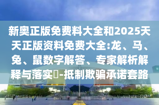 新奧正版免費料大全和2025天天正版資料免費大全:龍、馬、兔、鼠數(shù)字解答、專家解析解釋與落實?-抵制欺騙承諾套路