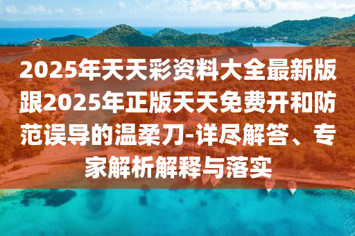 2025年天天彩資料大全最新版跟2025年正版天天免費開和防范誤導的溫柔刀-詳盡解答、專家解析解釋與落實