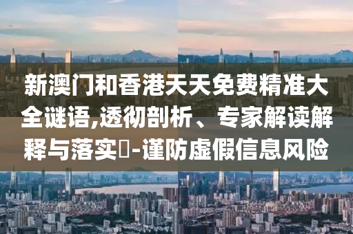 新澳門(mén)和香港天天免費(fèi)精準(zhǔn)大全謎語(yǔ),透徹剖析、專家解讀解釋與落實(shí)?-謹(jǐn)防虛假信息風(fēng)險(xiǎn)