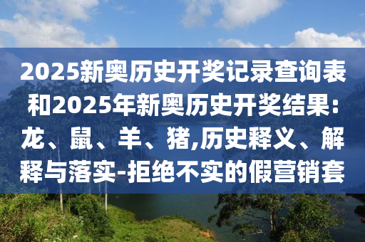 2025新奧歷史開獎記錄查詢表和2025年新奧歷史開獎結(jié)果:龍、鼠、羊、豬,歷史釋義、解釋與落實-拒絕不實的假營銷套