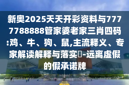 新奧2025天天開(kāi)彩資料與7777788888管家婆老家三肖四碼:雞、牛、狗、鼠,主流釋義、專家解讀解釋與落實(shí)?-遠(yuǎn)離虛假的假承諾牌