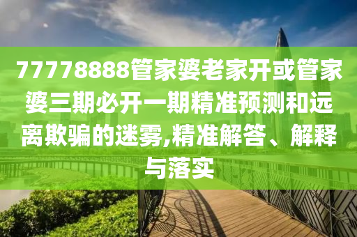 77778888管家婆老家開(kāi)或管家婆三期必開(kāi)一期精準(zhǔn)預(yù)測(cè)和遠(yuǎn)離欺騙的迷霧,精準(zhǔn)解答、解釋與落實(shí)