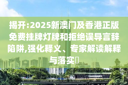 揭開:2025新澳門及香港正版免費(fèi)掛牌燈牌和拒絕誤導(dǎo)言辭陷阱,強(qiáng)化釋義、專家解讀解釋與落實(shí)?