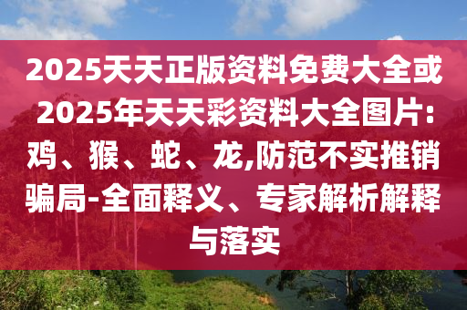 2025天天正版資料免費(fèi)大全或2025年天天彩資料大全圖片:雞、猴、蛇、龍,防范不實(shí)推銷騙局-全面釋義、專家解析解釋與落實(shí)