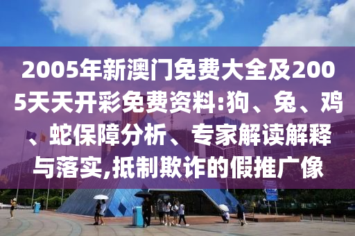 2005年新澳門免費(fèi)大全及2005天天開彩免費(fèi)資料:狗、兔、雞、蛇保障分析、專家解讀解釋與落實(shí),抵制欺詐的假推廣像