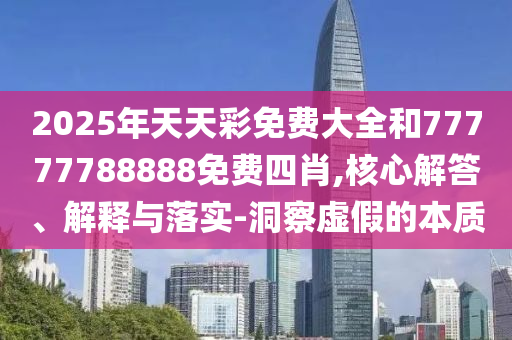 2025年天天彩免費大全和77777788888免費四肖,核心解答、解釋與落實-洞察虛假的本質